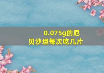 0.075g的厄贝沙坦每次吃几片