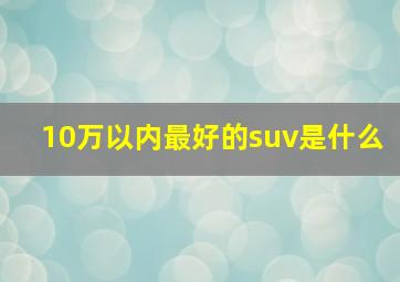 10万以内最好的suv是什么