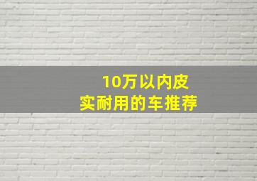 10万以内皮实耐用的车推荐