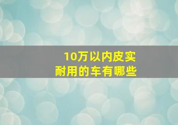 10万以内皮实耐用的车有哪些