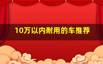 10万以内耐用的车推荐