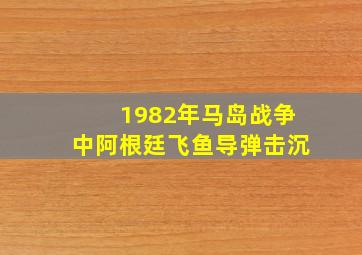 1982年马岛战争中阿根廷飞鱼导弹击沉