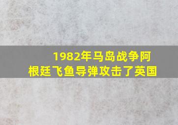 1982年马岛战争阿根廷飞鱼导弹攻击了英国