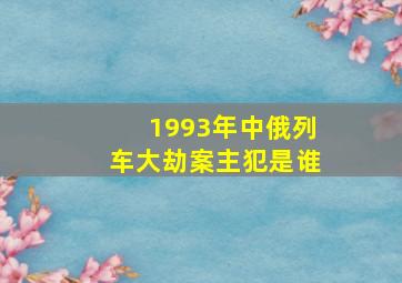 1993年中俄列车大劫案主犯是谁