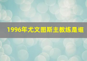 1996年尤文图斯主教练是谁