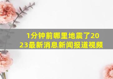 1分钟前哪里地震了2023最新消息新闻报道视频