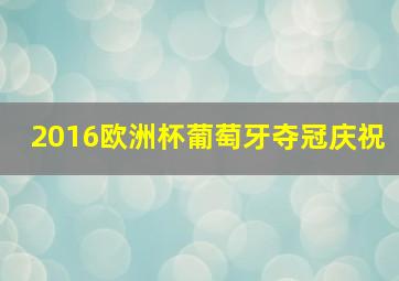 2016欧洲杯葡萄牙夺冠庆祝