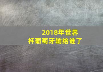 2018年世界杯葡萄牙输给谁了