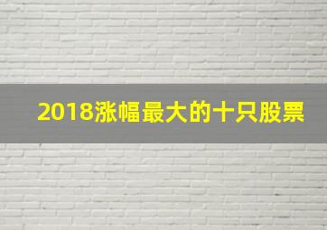 2018涨幅最大的十只股票