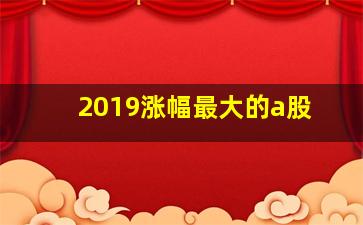 2019涨幅最大的a股