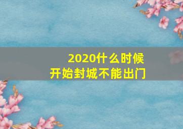 2020什么时候开始封城不能出门