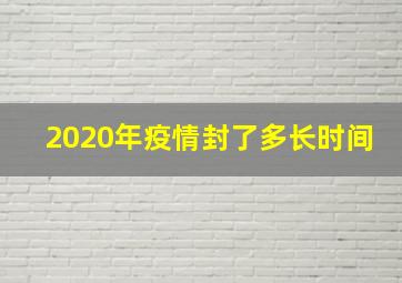 2020年疫情封了多长时间