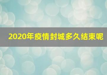 2020年疫情封城多久结束呢