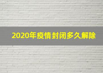 2020年疫情封闭多久解除