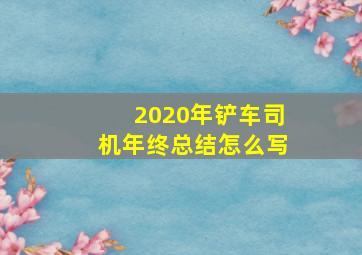 2020年铲车司机年终总结怎么写