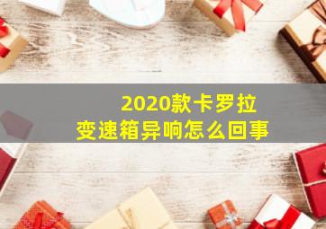 2020款卡罗拉变速箱异响怎么回事