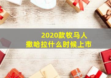 2020款牧马人撒哈拉什么时候上市