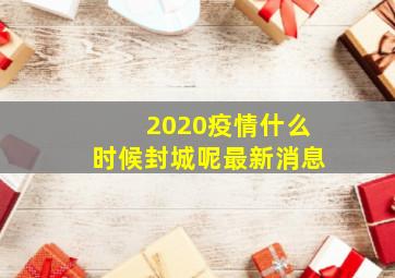 2020疫情什么时候封城呢最新消息