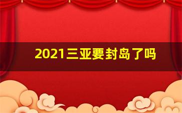 2021三亚要封岛了吗