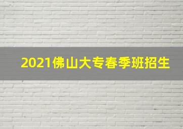 2021佛山大专春季班招生