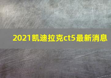 2021凯迪拉克ct5最新消息