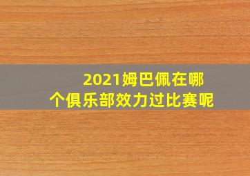 2021姆巴佩在哪个俱乐部效力过比赛呢