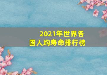 2021年世界各国人均寿命排行榜