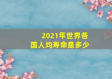 2021年世界各国人均寿命是多少