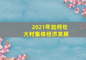 2021年如何壮大村集体经济发展