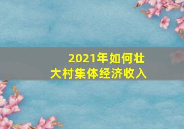 2021年如何壮大村集体经济收入