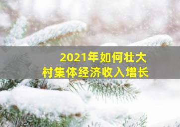 2021年如何壮大村集体经济收入增长