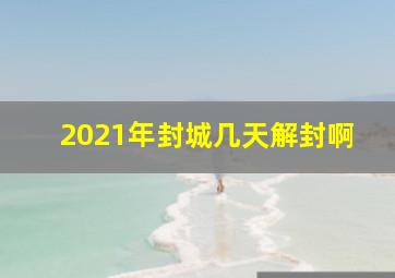 2021年封城几天解封啊