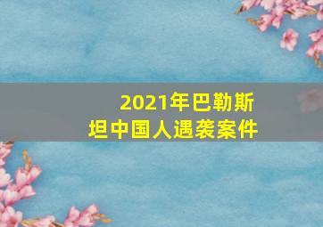 2021年巴勒斯坦中国人遇袭案件