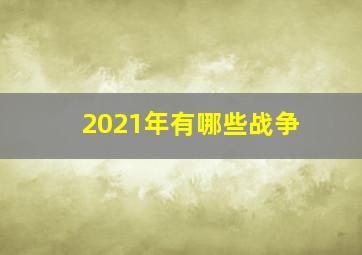 2021年有哪些战争