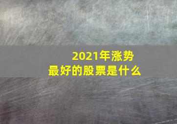 2021年涨势最好的股票是什么