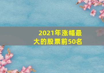 2021年涨幅最大的股票前50名