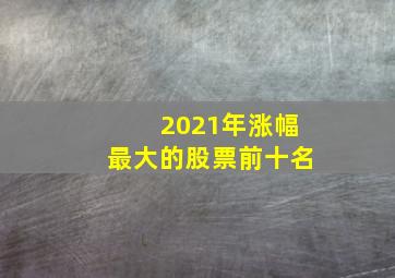 2021年涨幅最大的股票前十名