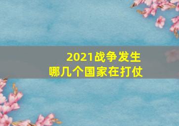 2021战争发生哪几个国家在打仗