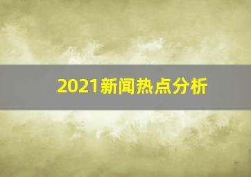 2021新闻热点分析