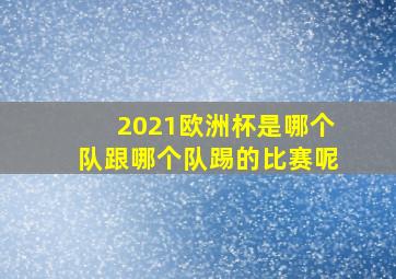 2021欧洲杯是哪个队跟哪个队踢的比赛呢