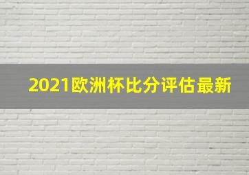 2021欧洲杯比分评估最新