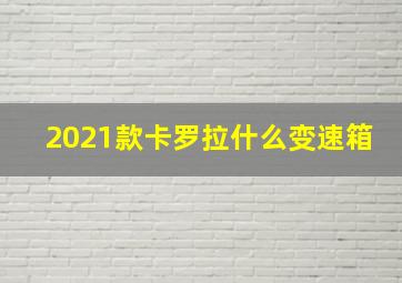 2021款卡罗拉什么变速箱