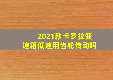 2021款卡罗拉变速箱低速用齿轮传动吗