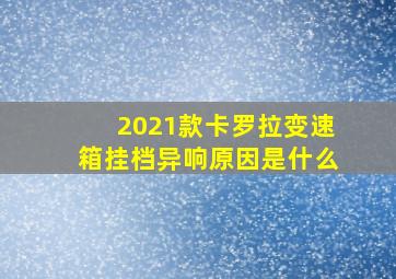 2021款卡罗拉变速箱挂档异响原因是什么