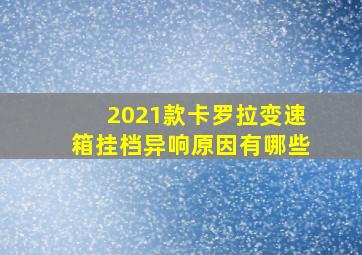 2021款卡罗拉变速箱挂档异响原因有哪些