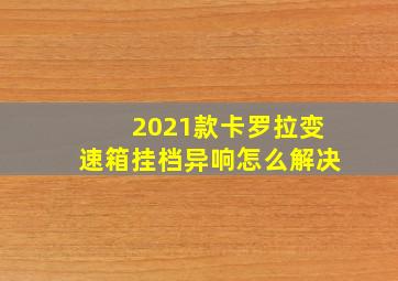 2021款卡罗拉变速箱挂档异响怎么解决