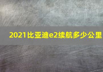 2021比亚迪e2续航多少公里