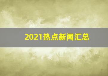 2021热点新闻汇总