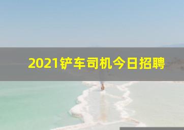 2021铲车司机今日招聘