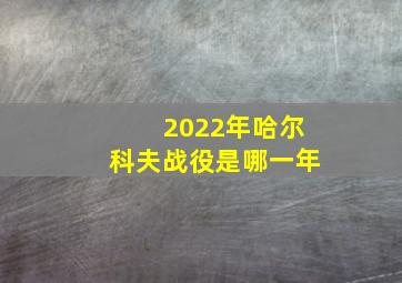 2022年哈尔科夫战役是哪一年